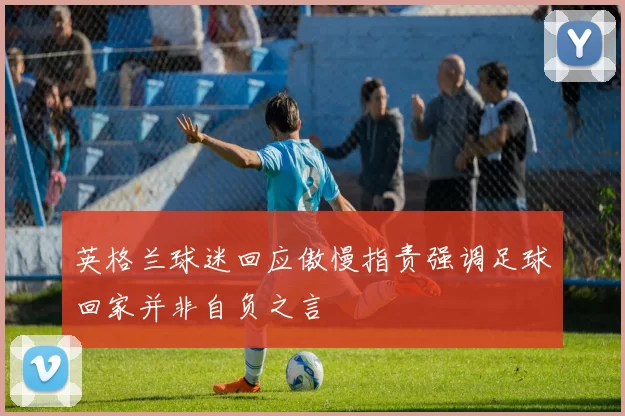 英格兰球迷回应傲慢指责强调足球回家并非自负之言