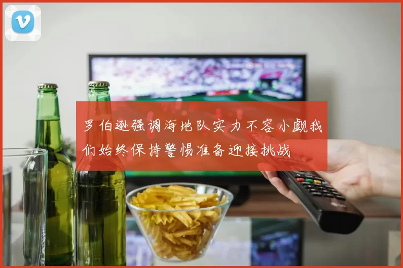罗伯逊强调海地队实力不容小觑我们始终保持警惕准备迎接挑战