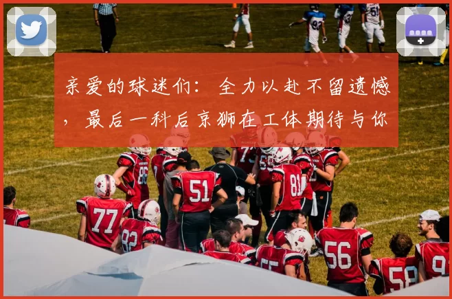 亲爱的球迷们：全力以赴不留遗憾，最后一科后京狮在工体期待与你相聚