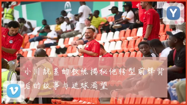 小川航基的教练揭秘他转型前锋背后的故事与进球渴望