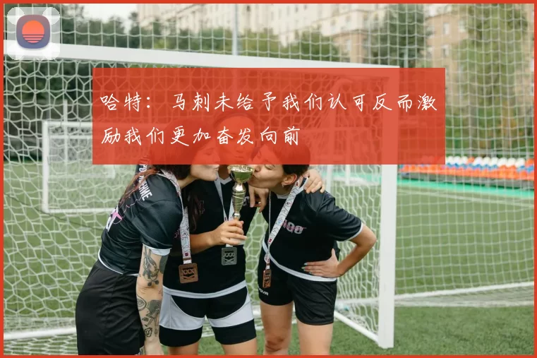 哈特：马刺未给予我们认可反而激励我们更加奋发向前